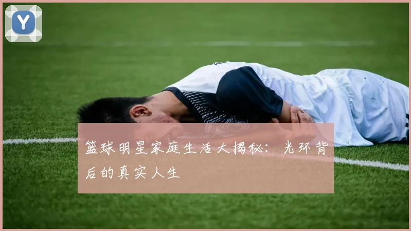 篮球明星家庭生活大揭秘:光环背后的真实人生