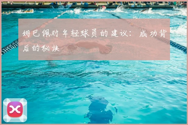 姆巴佩对年轻球员的建议:成功背后的秘诀