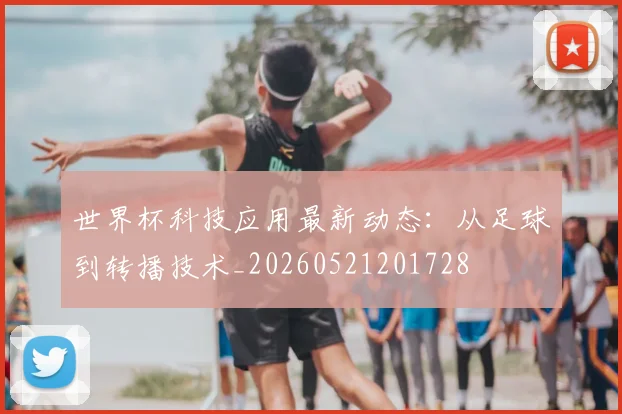 世界杯科技应用最新动态:从足球到转播技术_20260521201728