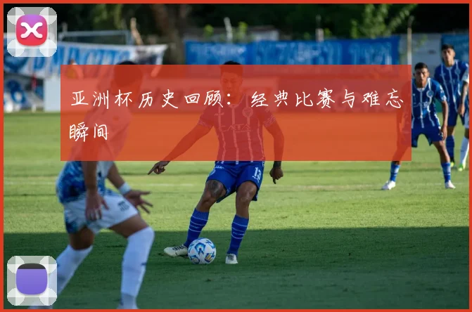 亚洲杯历史回顾：经典比赛与难忘瞬间