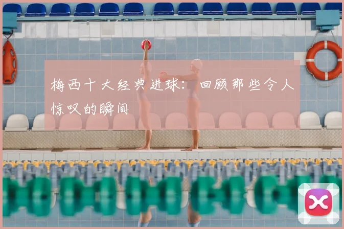 梅西十大经典进球：回顾那些令人惊叹的瞬间