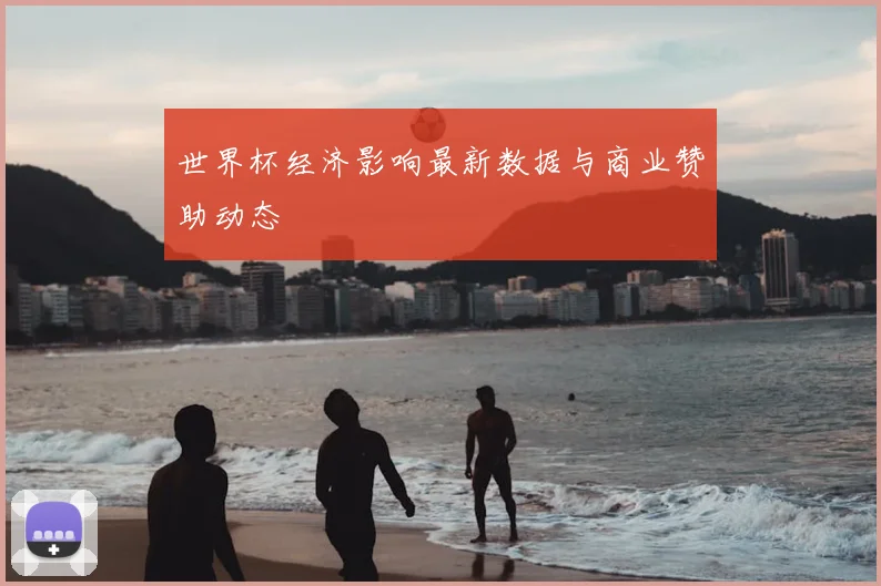 世界杯经济影响最新数据与商业赞助动态