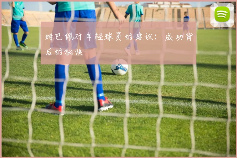 姆巴佩对年轻球员的建议：成功背后的秘诀