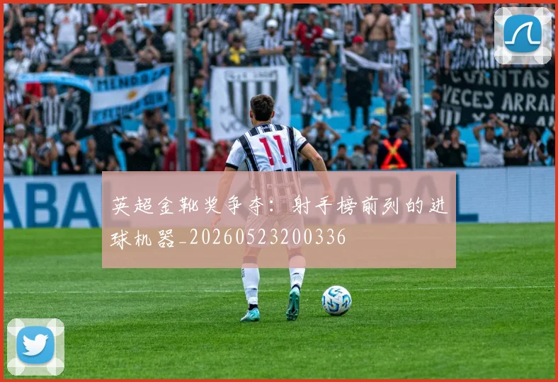 英超金靴奖争夺：射手榜前列的进球机器_20260523200336