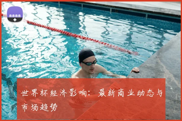 世界杯经济影响:最新商业动态与市场趋势