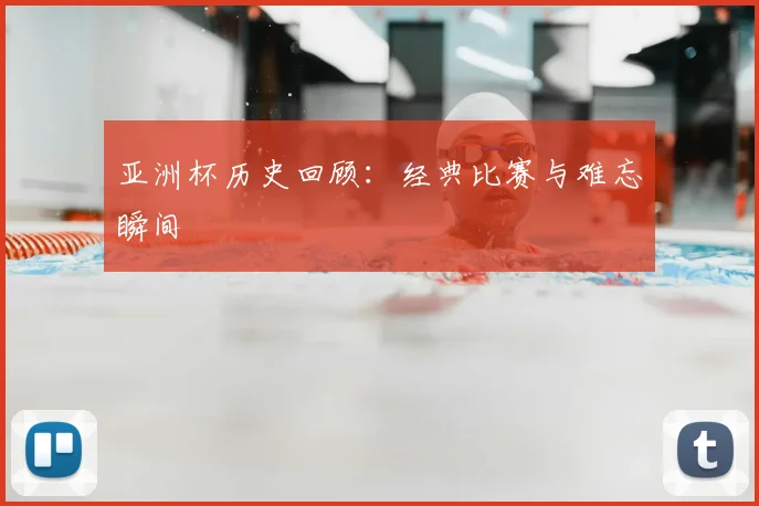 亚洲杯历史回顾：经典比赛与难忘瞬间
