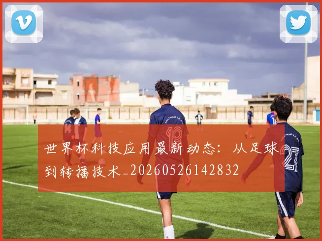 世界杯科技应用最新动态:从足球到转播技术_20260526142832