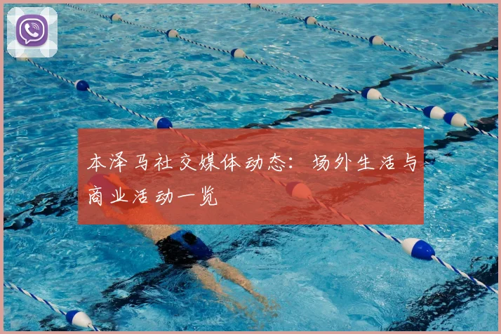本泽马社交媒体动态:场外生活与商业活动一览
