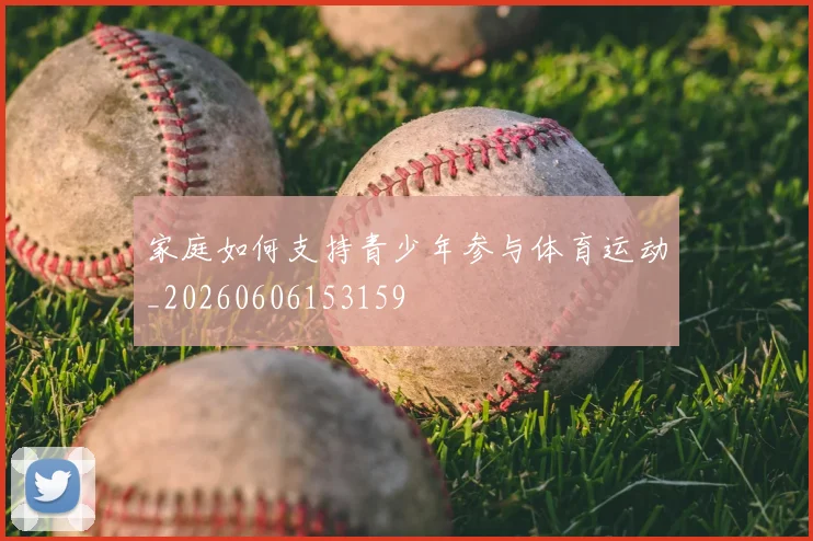 家庭如何支持青少年参与体育运动_20260606153159