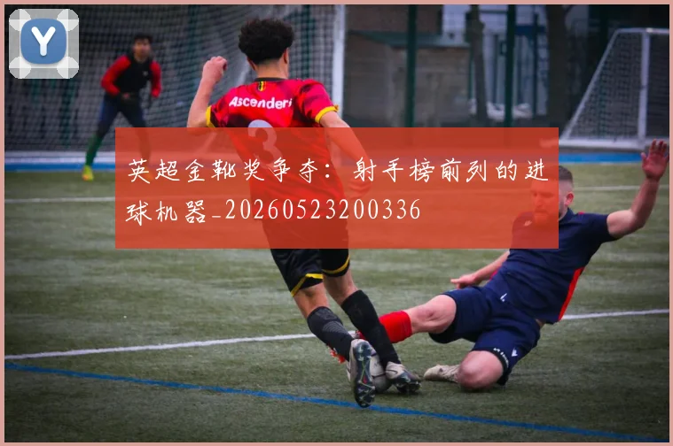 英超金靴奖争夺：射手榜前列的进球机器_20260523200336